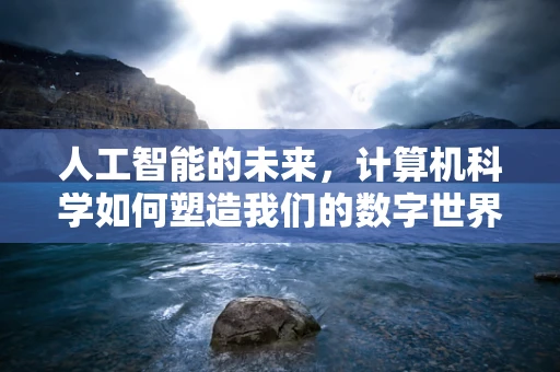 人工智能的未来，计算机科学如何塑造我们的数字世界？