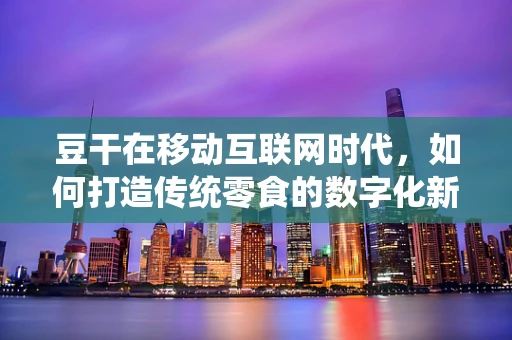 豆干在移动互联网时代，如何打造传统零食的数字化新风尚？