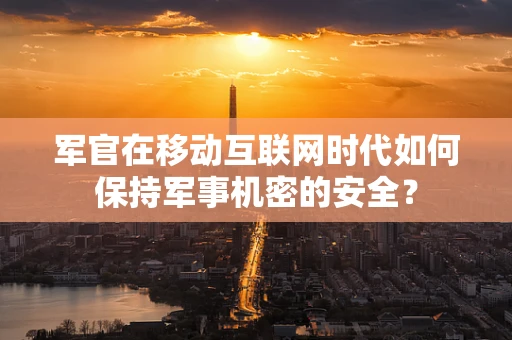 军官在移动互联网时代如何保持军事机密的安全？