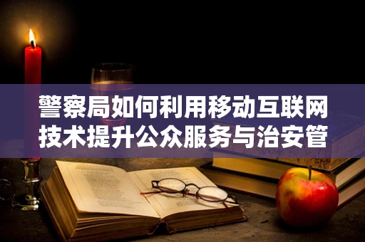 警察局如何利用移动互联网技术提升公众服务与治安管理？