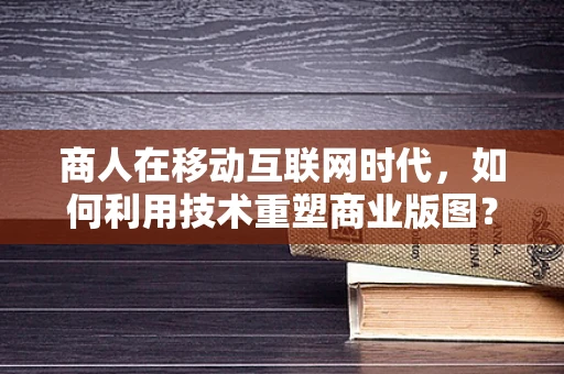 商人在移动互联网时代，如何利用技术重塑商业版图？