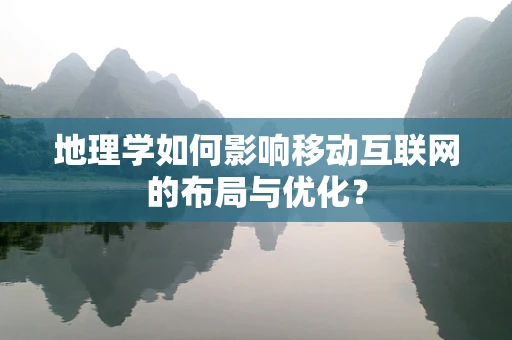 地理学如何影响移动互联网的布局与优化？