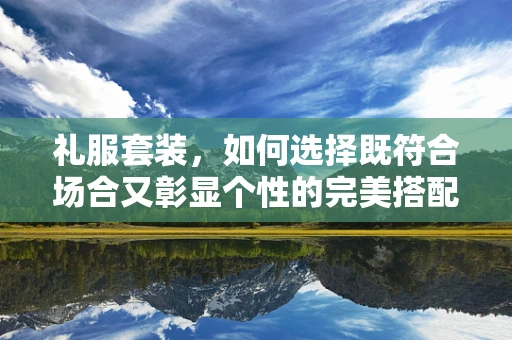 礼服套装，如何选择既符合场合又彰显个性的完美搭配？