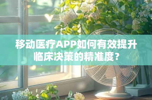 移动医疗APP如何有效提升临床决策的精准度？