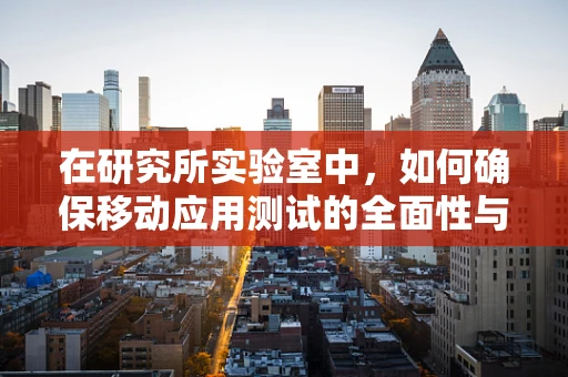 在研究所实验室中，如何确保移动应用测试的全面性与高效性？