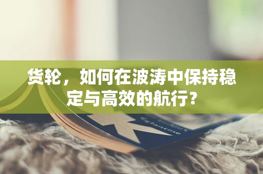 货轮，如何在波涛中保持稳定与高效的航行？