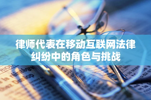 律师代表在移动互联网法律纠纷中的角色与挑战