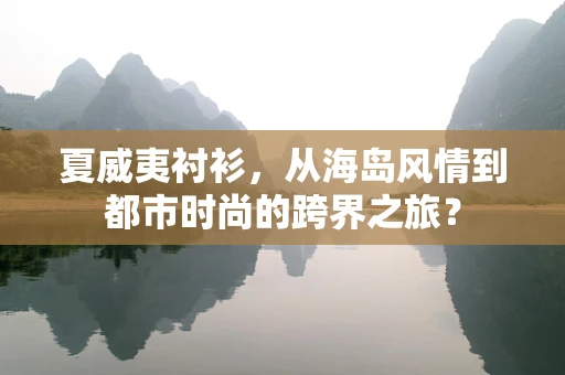 夏威夷衬衫，从海岛风情到都市时尚的跨界之旅？