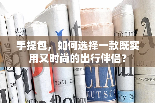 手提包，如何选择一款既实用又时尚的出行伴侣？