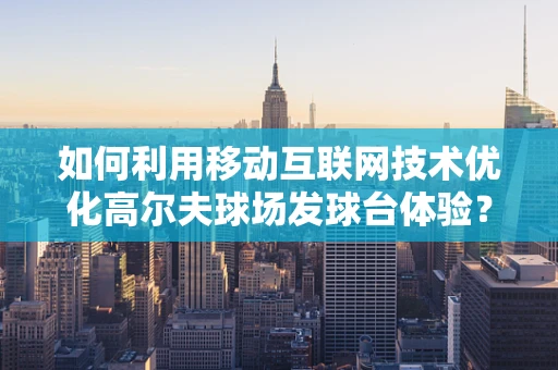 如何利用移动互联网技术优化高尔夫球场发球台体验？