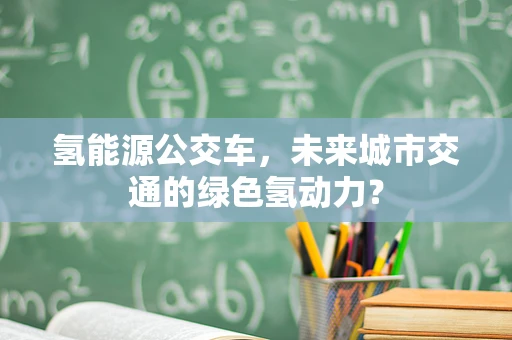 氢能源公交车，未来城市交通的绿色氢动力？