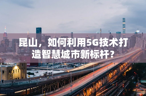 昆山，如何利用5G技术打造智慧城市新标杆？