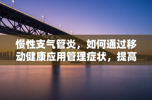 慢性支气管炎，如何通过移动健康应用管理症状，提高生活质量？