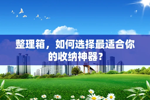 整理箱，如何选择最适合你的收纳神器？