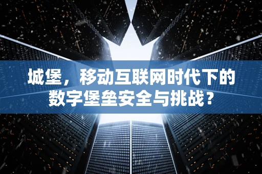 城堡，移动互联网时代下的数字堡垒安全与挑战？