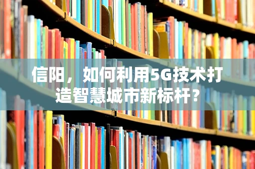 信阳，如何利用5G技术打造智慧城市新标杆？