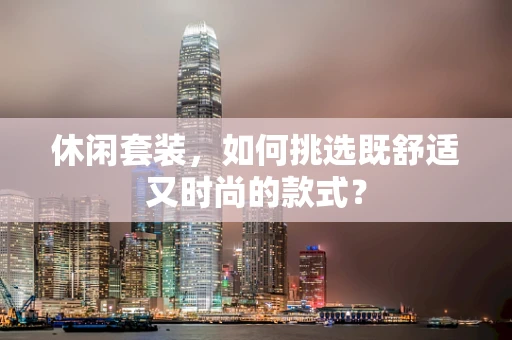 休闲套装，如何挑选既舒适又时尚的款式？