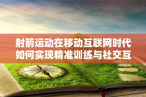 射箭运动在移动互联网时代如何实现精准训练与社交互动？