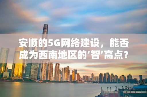 安顺的5G网络建设，能否成为西南地区的‘智’高点？