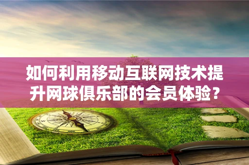 如何利用移动互联网技术提升网球俱乐部的会员体验？