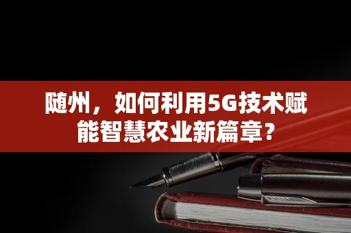 随州，如何利用5G技术赋能智慧农业新篇章？