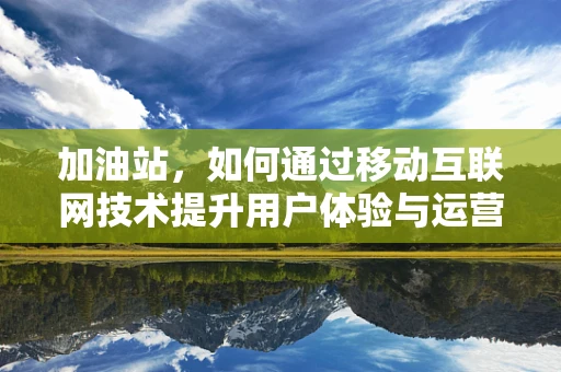 加油站，如何通过移动互联网技术提升用户体验与运营效率？