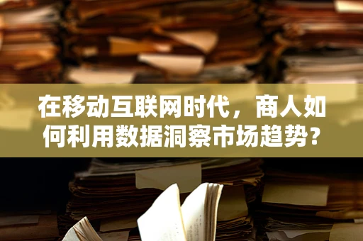 在移动互联网时代，商人如何利用数据洞察市场趋势？