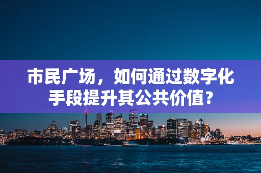 市民广场，如何通过数字化手段提升其公共价值？