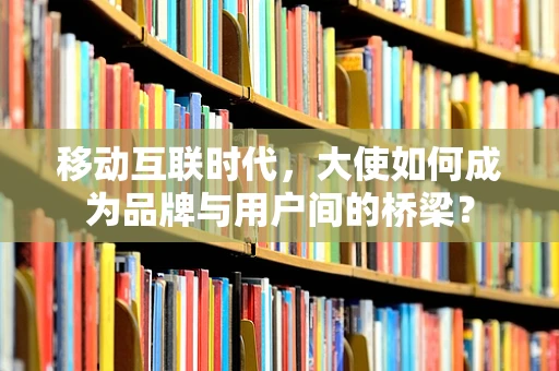 移动互联时代，大使如何成为品牌与用户间的桥梁？