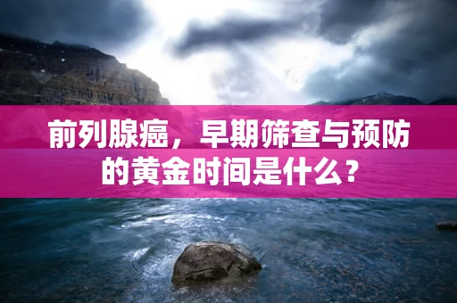 前列腺癌，早期筛查与预防的黄金时间是什么？