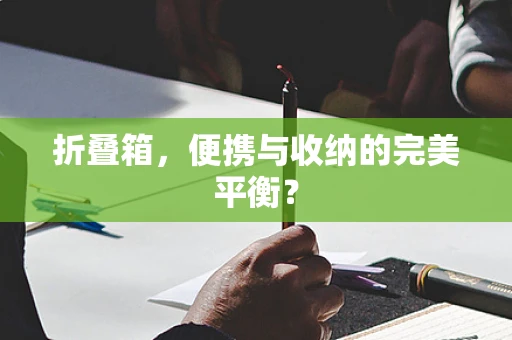 折叠箱，便携与收纳的完美平衡？