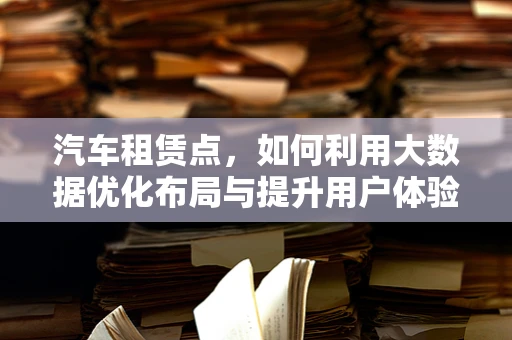 汽车租赁点，如何利用大数据优化布局与提升用户体验？