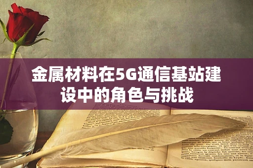 金属材料在5G通信基站建设中的角色与挑战