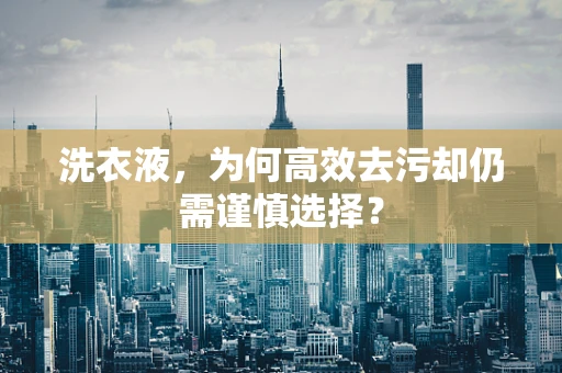 洗衣液，为何高效去污却仍需谨慎选择？