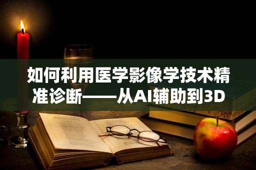 如何利用医学影像学技术精准诊断——从AI辅助到3D打印的革新之路