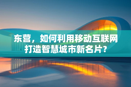 东营，如何利用移动互联网打造智慧城市新名片？