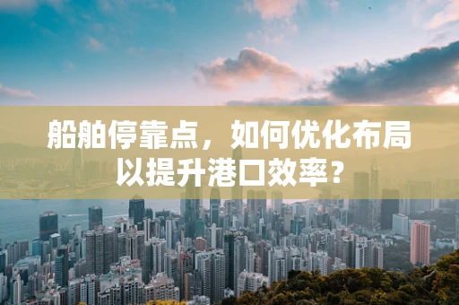 船舶停靠点，如何优化布局以提升港口效率？