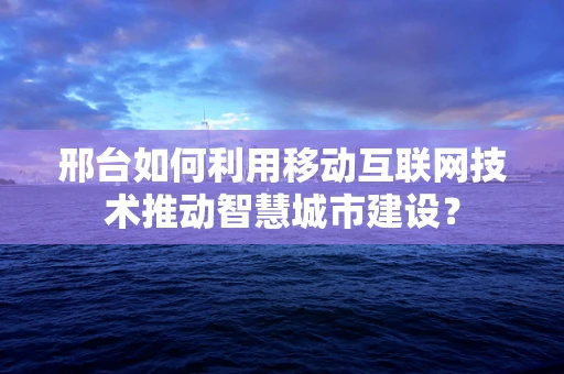 邢台如何利用移动互联网技术推动智慧城市建设？