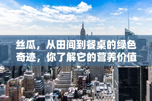 丝瓜，从田间到餐桌的绿色奇迹，你了解它的营养价值吗？