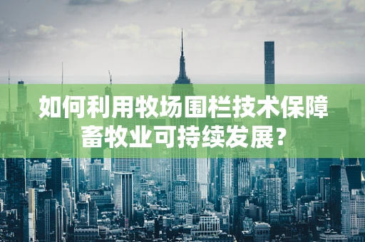 如何利用牧场围栏技术保障畜牧业可持续发展？