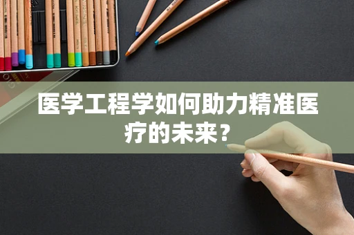 医学工程学如何助力精准医疗的未来？