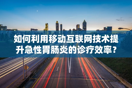 如何利用移动互联网技术提升急性胃肠炎的诊疗效率？