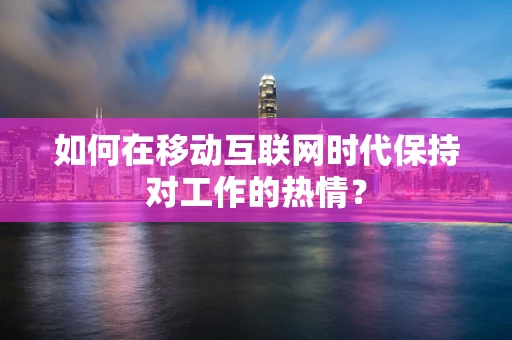 如何在移动互联网时代保持对工作的热情？