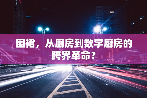 围裙，从厨房到数字厨房的跨界革命？