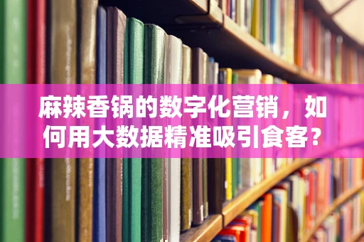 麻辣香锅的数字化营销，如何用大数据精准吸引食客？