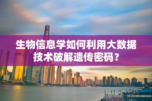 生物信息学如何利用大数据技术破解遗传密码？