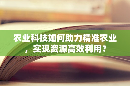 农业科技如何助力精准农业，实现资源高效利用？