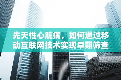 先天性心脏病，如何通过移动互联网技术实现早期筛查与干预？