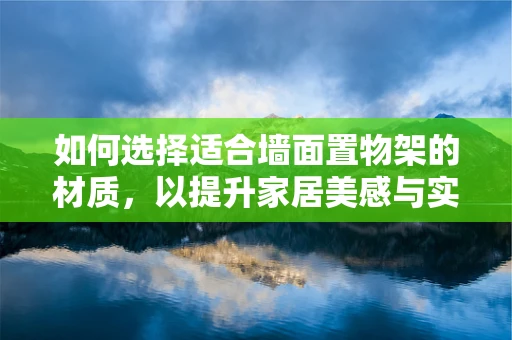 如何选择适合墙面置物架的材质，以提升家居美感与实用性？