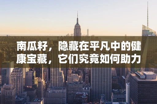 南瓜籽，隐藏在平凡中的健康宝藏，它们究竟如何助力我们的健康？